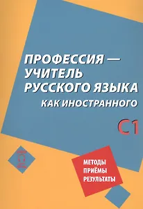Профессия – учитель русского языка как иностранного: пособие по практике речи для подготовки учителей (преподавателей) русского языка как иностранного вне языковой среды. Уровень С1