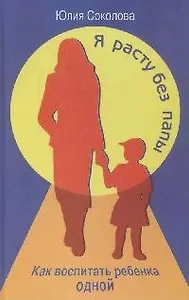 Я расту без папы. Как воспитать ребенка одной