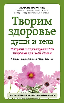 Творим здоровье души и тела. Матрица индивидуального здоровья для всей семьи
