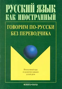 Говорим по-русски без переводчика: Интенсивный курс по развитию навыков устной речи. 4-е изд.