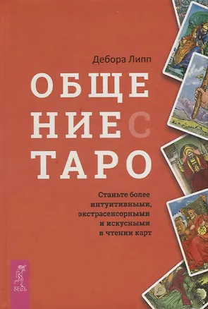 Книга Общение с Таро. Станьте более интуитивными, экстрасенсорными и искусными в чтении карт (Дебора Липп)