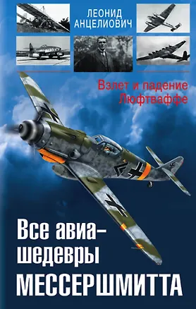 Книга Все авиа-шедевры Мессершмитта. Взлет и падение Люфтваффе (Леонид Анцелиович)