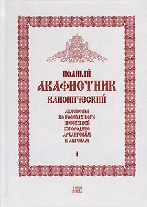 Полный канонический акафистник. Том I. Акафисты по Господу Богу, Пресвятой Богородице, Архангелам и ангелам