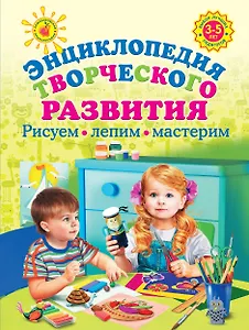 Энциклопедия творческого развития. Рисуем, лепим, мастерим