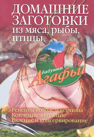 Книга Домашние заготовки из мяса, рыбы, птицы. Рецепты колбас и ветчины, копчение и соление, вяление и консервирование (Агафья Звонарева)