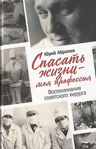 Спасать жизни — моя профессия. Воспоминания советского хирурга
