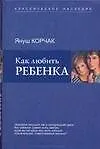 Книга Как любить ребенка (Януш Корчак)