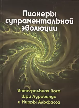 Пионеры супраментальной эволюции. Интегральная йога Шри Ауробиндо и Мирры Альфасса. Книга 1 — 2647690 — 1