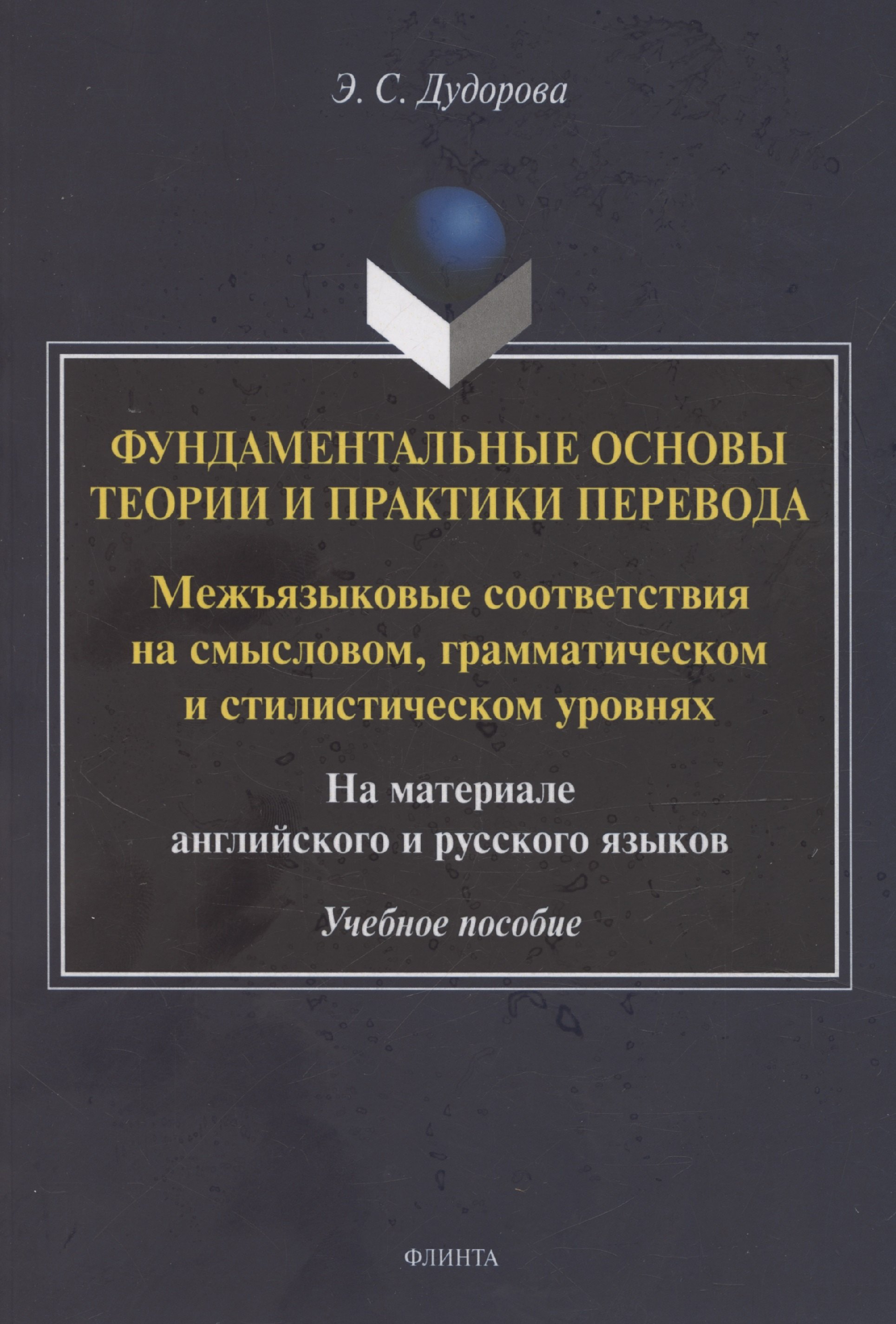 

Фундаментальные основы теории и практики перевода. Межъязыковые соответствия на смысловом, грамматическом и стилистическом уровнях. На материале английского и русского языков: учебное пособие