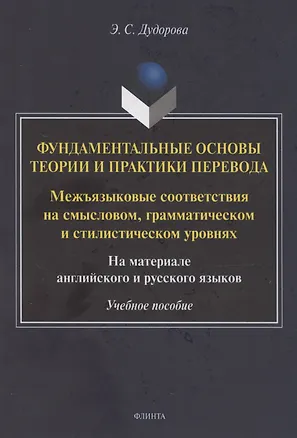 Книга Фундаментальные основы теории и практики перевода. Межъязыковые соответствия на смысловом, грамматическом и стилистическом уровнях. На материале английского и русского языков: учебное пособие (Элли Дудорова, Элли Дудорова)