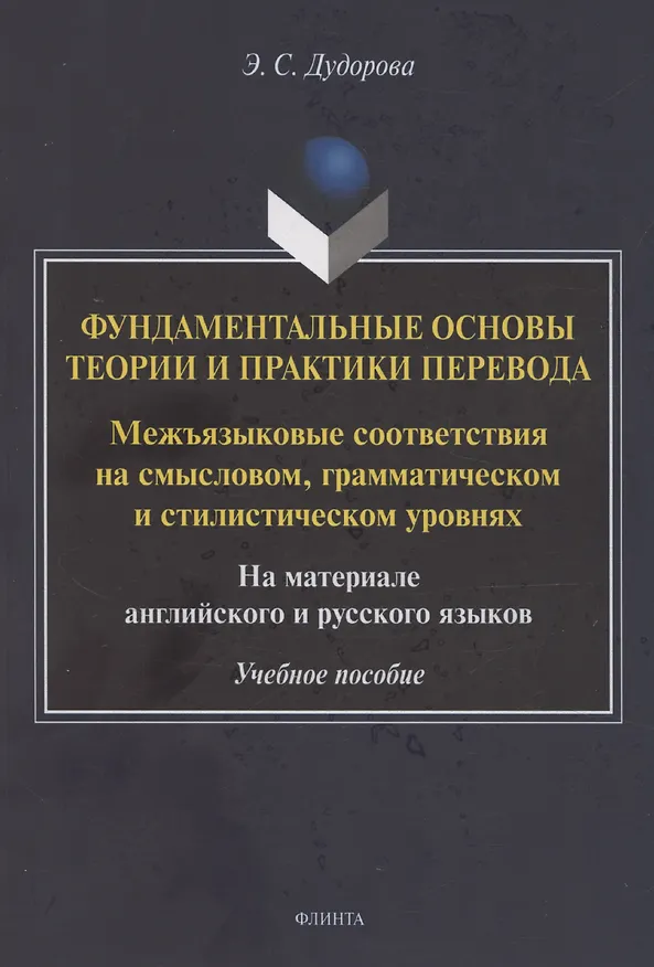 Книга Фундаментальные основы теории и практики перевода. Межъязыковые соответствия на смысловом, грамматическом и стилистическом уровнях. На материале английского и русского языков: учебное пособие (Элли Дудорова, Элли Дудорова) — 1