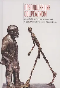 Преодолевшие соцреализм. Авангард 1970–1980-х в борьбес социалистическим реализмом: коллективная монография