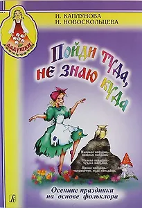 Пойди туда не знаю куда. Осенние праздники на основе фольклора. Пособие для музыкальных руководителей детских дошкольных учреждений