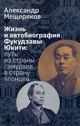 Книга Жизнь и автобиография Фукудзавы Юкити: путь из страны самураев в страну японцев (Александр Мещеряков)