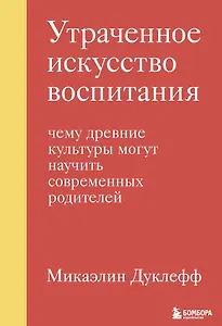 Утраченное искусство воспитания. Чему древние культуры могут научить современных родителей