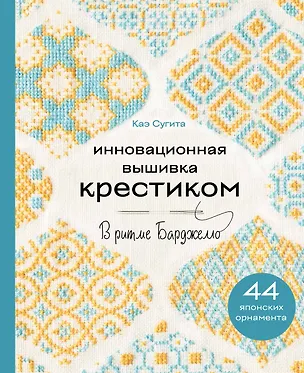 Книга Инновационная вышивка крестиком. В ритме БАРДЖЕЛЛО. 44 японских орнамента (Каэ Сугита)