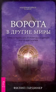 Ворота в другие миры. Тайны последнего пути. От египетского подземного мира до ворот в небеса.