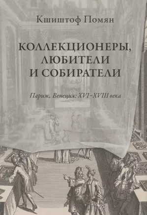 Коллекционеры, любители и собиратели. Париж, Венеция: XVI-XVIII века — 2943894 — 1