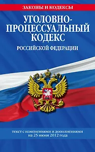 Уголовно-процессуальный кодекс Российской Федерации : текст с изм. и доп. на 25 июня 2012 г.