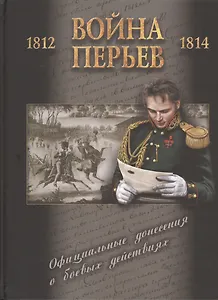 Война перьев. Официальные донесения о боевых действиях 1812-1814 гг. Сборник документов