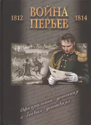 Война перьев. Официальные донесения о боевых действиях 1812-1814 гг. Сборник документов — 2454385 — 1