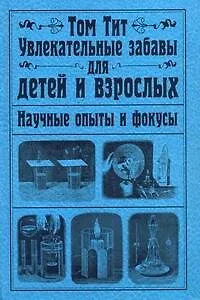 Книга Увлекательные забавы для детей и взрослых. Научные опыты и фокусы: пер.с фр. (Том Тит)