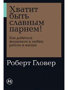 Хватит быть славным парнем! Как добиться желаемого в любви, работе и жизни