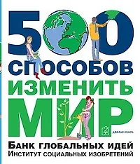 500 способов изменить мир. Банк глобальных идей. Институт социальных изобретений
