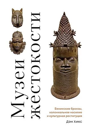 Книга Музеи жестокости: Бенинские бронзы, колониальное насилие и культурная реституция (Дэн Хикс)
