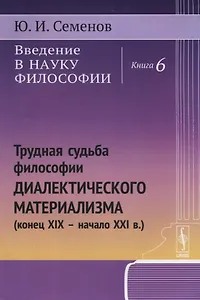 Введение в науку философии. Книга 6: Трудная судьба философии диалектического материализма (конец XIX -- начало XXI в.)