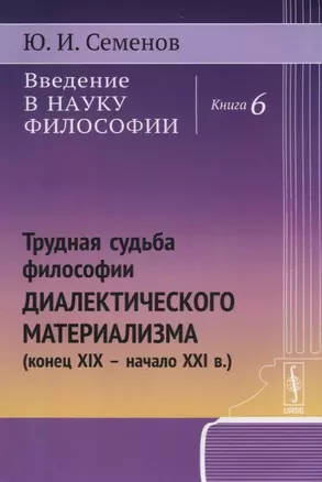 Введение в науку философии. Книга 6: Трудная судьба философии диалектического материализма (конец XIX -- начало XXI в.) — 2674352 — 1