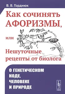 Как сочинять афоризмы, или Нешуточные рецепты от биолога. О генетическом коде, человеке и природе