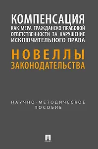 Компенсация как мера гражданско-правовой ответственности за нарушение исключительного права. Новеллы законодательства. Научно-методическое пособие
