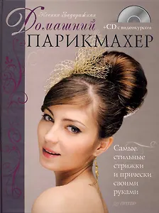 Домашний парикмахер. Самые стильные стрижки и прически своими руками (+CD с видеокурсом).