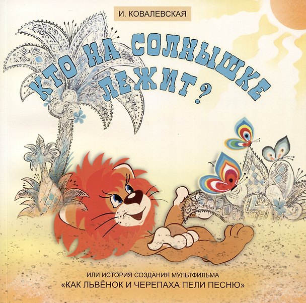 Книга Кто на солнышке лежит? Или история создания мультфильма «Как Львенок и Черепаха пели песню» (Инесса Ковалевская) — 1
