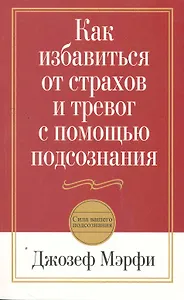 Как избавиться от страхов и тревог с помощью подсознания / 2-е изд.