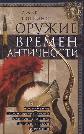 Книга Оружие времен Античности. Вооружение и оснащение армий скифов, египтян, персов, греков и римлян (Джек Коггинс)