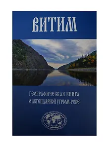 Витим. Географическая книга о легендарной Угрюм-реке