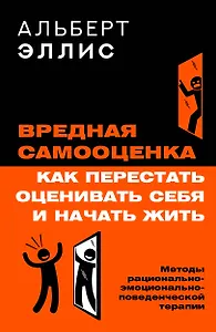 Вредная самооценка. Как перестать оценивать себя и начать жить. Методы рационально-эмоционально-поведенческой терапии