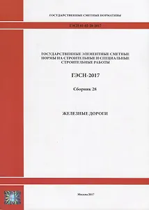 Государственные элементные сметные нормы на строительные и специальные строительные работы. ГЭСН-2017. Сборник 28. Железные дороги