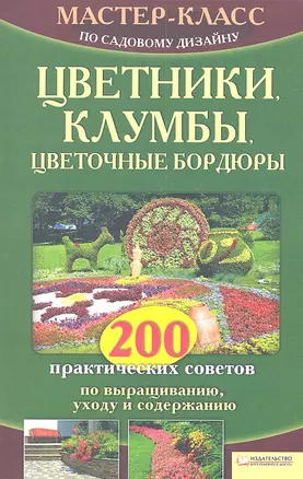 Цветники, клумбы, цветочные бордюры. 200 практических советов по выращиванию, уходу и содержанию — 2312182 — 1