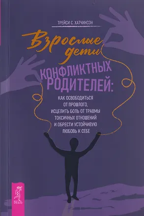 Книга Взрослые дети конфликтных родителей: как освободиться от прошлого, исцелить боль от травмы токсичных отношений и обрести устойчивую любовь к себе (Трейси С. Хатчинсон)