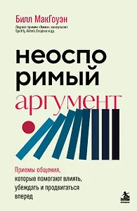Неоспоримый аргумент. Приемы общения, которые помогают влиять, убеждать и продвигаться вперед