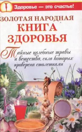 Золотая народная книга здоровья. Тайные целебные травы и вещества, сила которых проверена столетиями — 2165671 — 1