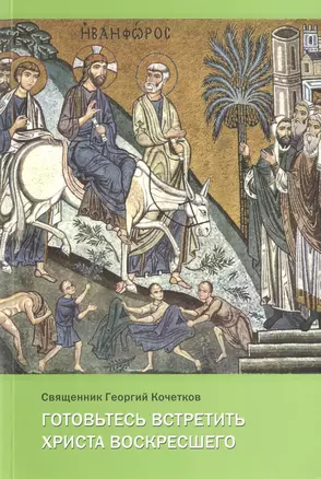 Готовьтесь встретить Христа воскресшего. Проповеди Великого поста — 2979050 — 1