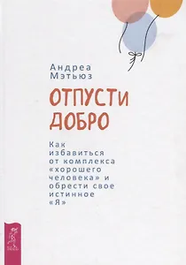 Отпусти добро. Как избавиться от комплекса хорошего человека и обрести свое истинное "Я"