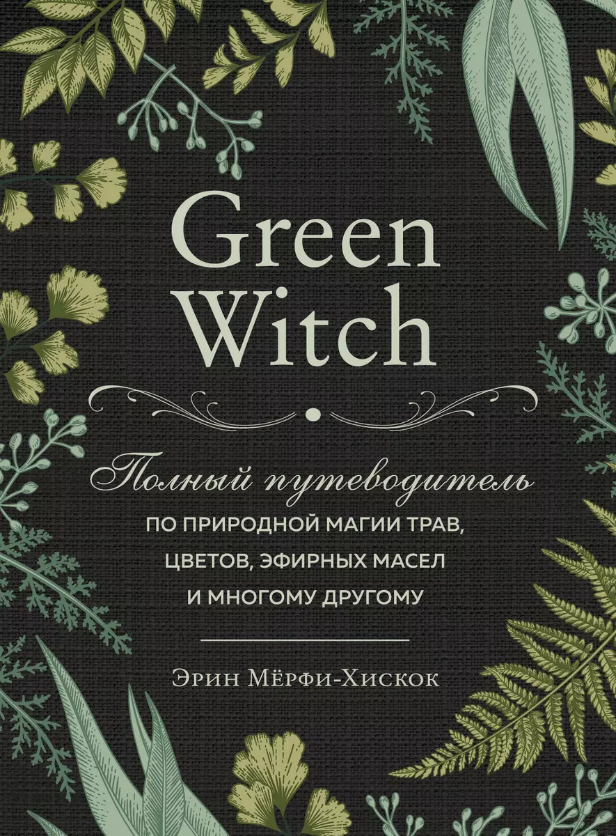 Green Witch. Полный путеводитель по природной магии трав, цветов, эфирных  масел и многому другому (Эрин Мёрфи-Хискок) - купить книгу с доставкой в ...