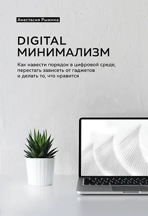 Книга Digital минимализм. Как навести порядок в цифровой среде, перестать зависеть от гаджетов и делать то, что нравится (Анастасия Рыжина)