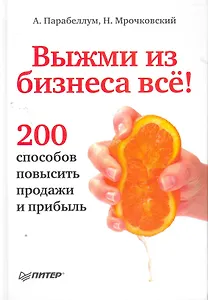Выжми из бизнеса всё! 200 способов повысить продажи и прибыль