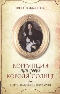 Коррупция при дворе Короля-Солнце : Взлет и падение Никола Фуке